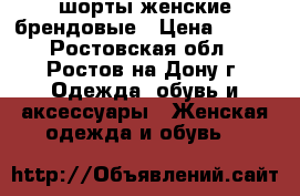 шорты женские брендовые › Цена ­ 500 - Ростовская обл., Ростов-на-Дону г. Одежда, обувь и аксессуары » Женская одежда и обувь   